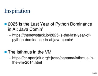 3/172
Inspiration
 2025 Is the Last Year of Python Dominance
in AI: Java Comin’
– https://thenewstack.io/2025-is-the-last-year-of-
python-dominance-in-ai-java-comin/
 The Isthmus in the VM
– https://cr.openjdk.org/~jrose/panama/isthmus-in-
the-vm-2014.html
 