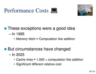 62/172
Performance Costs
 These exceptions were a good idea
– In 1995
• Memory fetch ≈ Computation like addition
 But circumstances have changed
– In 2025
• Cache miss ≈ 1,000 × computation like addition
• Significant different relative cost
 