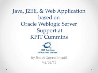 Java, J2EE, & Web Application based on Oracle Weblogic Server Support at KPIT Cummins,[object Object],By ShashiSannabhadti,[object Object],MS/08/12,[object Object]