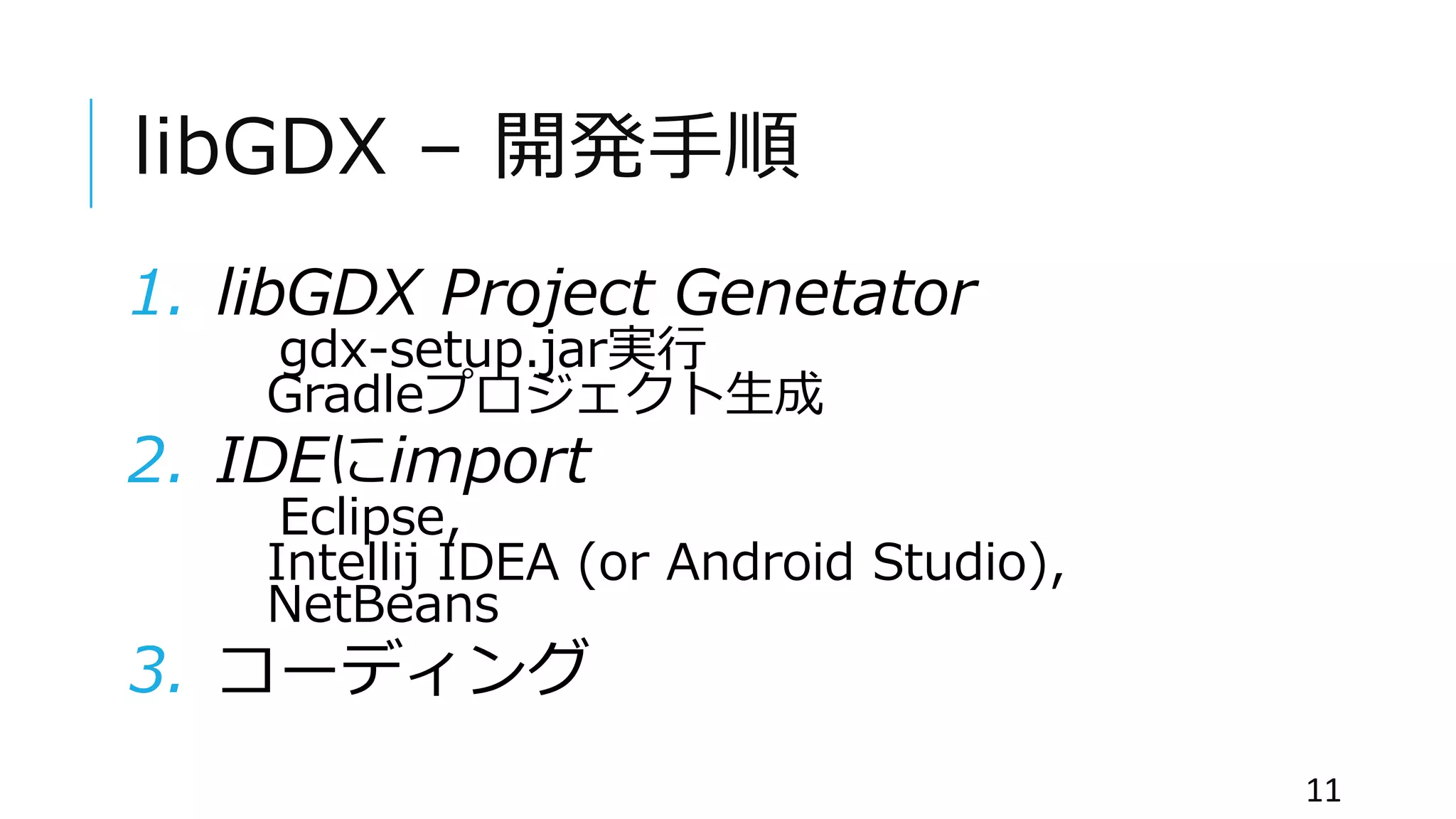libGDX – 開発手順
1. libGDX Project Genetator
gdx-setup.jar実行
Gradleプロジェクト生成
2. IDEにimport
Eclipse,
Intellij IDEA (or Android Studio),
NetBeans
3. コーディング
11
 