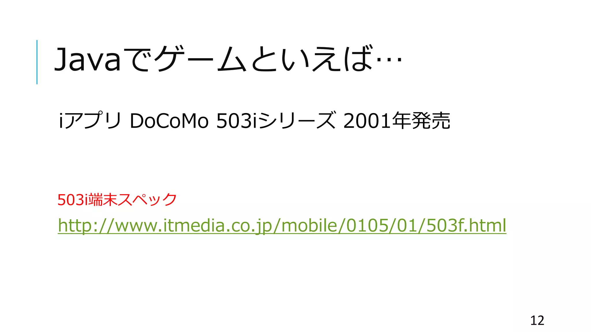 Javaでゲームといえば…
iアプリ DoCoMo 503iシリーズ 2001年発売
503i端末スペック
http://www.itmedia.co.jp/mobile/0105/01/503f.html
12
 