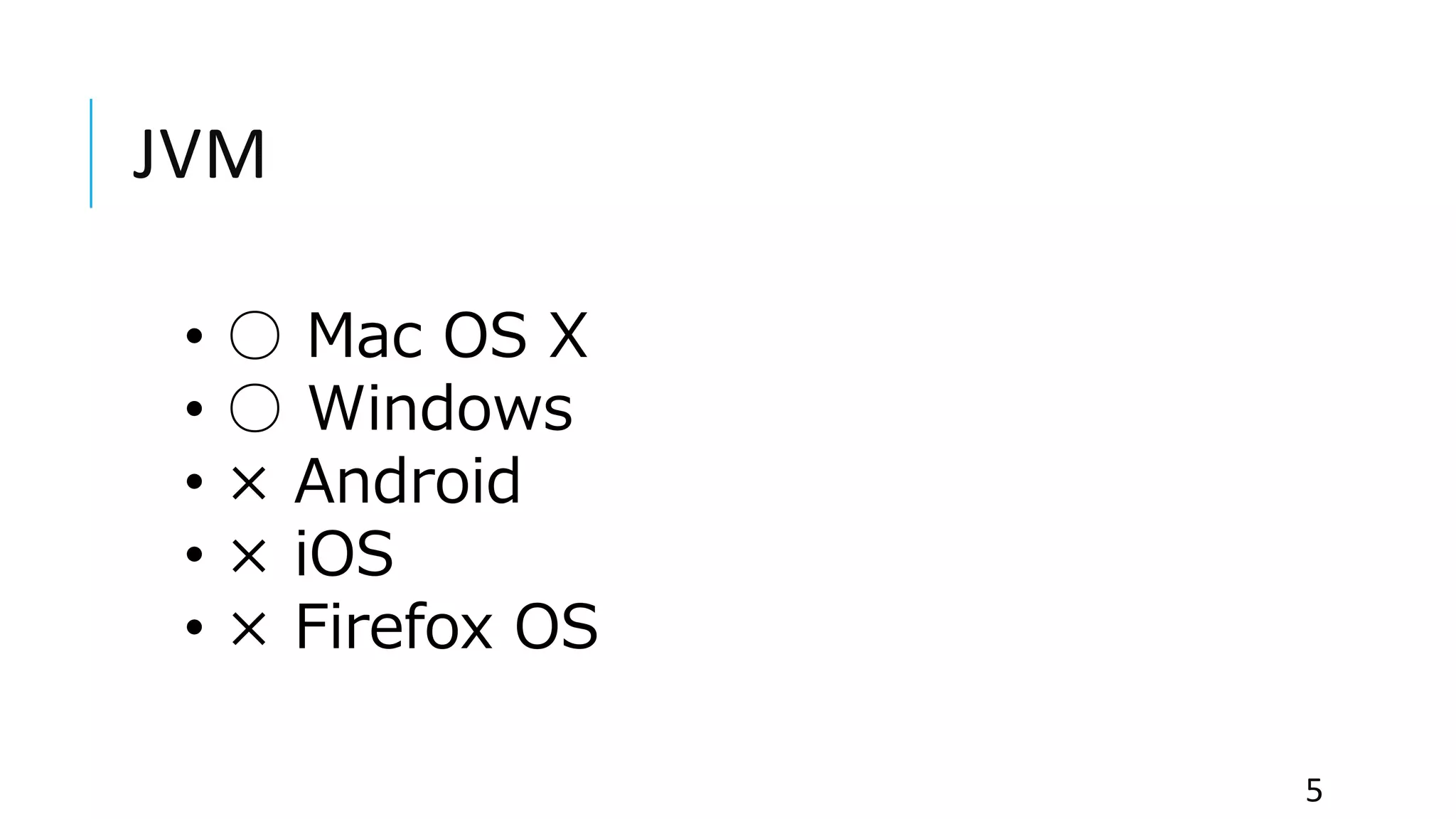 JVM
• ○ Mac OS X
• ○ Windows
• × Android
• × iOS
• × Firefox OS
5
 