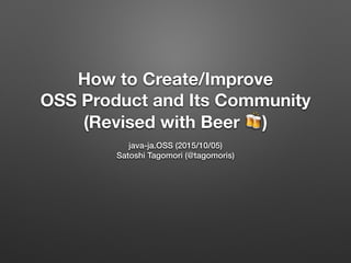 How to Create/Improve
OSS Product and Its Community
(Revised with Beer 🍻)
java-ja.OSS (2015/10/05)
Satoshi Tagomori (@tagomoris)
 