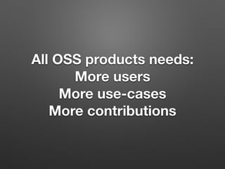 All OSS products needs:
More users
More use-cases
More contributions
 