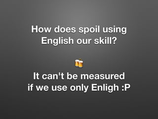 How does spoil using
English our skill?
🍻
It can't be measured
if we use only Enligh :P
 