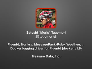 Satoshi "Moris" Tagomori
(@tagomoris)
Fluentd, Norikra, MessagePack-Ruby, Woothee, ...
Docker logging driver for Fluentd (docker v1.8)
Treasure Data, Inc.
 