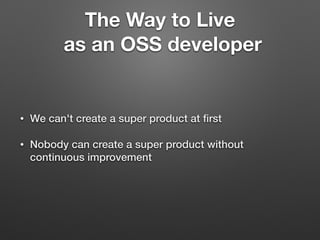 The Way to Live
as an OSS developer
• We can't create a super product at ﬁrst
• Nobody can create a super product without
continuous improvement
 