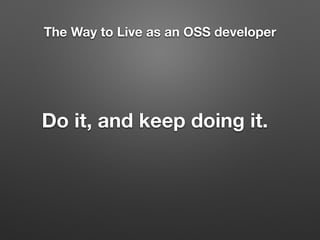 The Way to Live as an OSS developer
Do it, and keep doing it.
 
