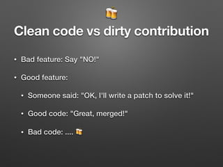 🍻
Clean code vs dirty contribution
• Bad feature: Say "NO!"
• Good feature:
• Someone said: "OK, I'll write a patch to solve it!"
• Good code: "Great, merged!"
• Bad code: .... 🍻
 