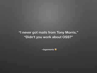 –tagomoris 🍻
“I never got mails from Tony Morris.”
“Didn't you work about OSS?”
 