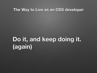 The Way to Live as an OSS developer
Do it, and keep doing it.
(again)
 