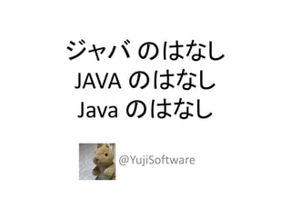 ジャバ のはなし
JAVA のはなし
Java のはなし
@YujiSoftware
 