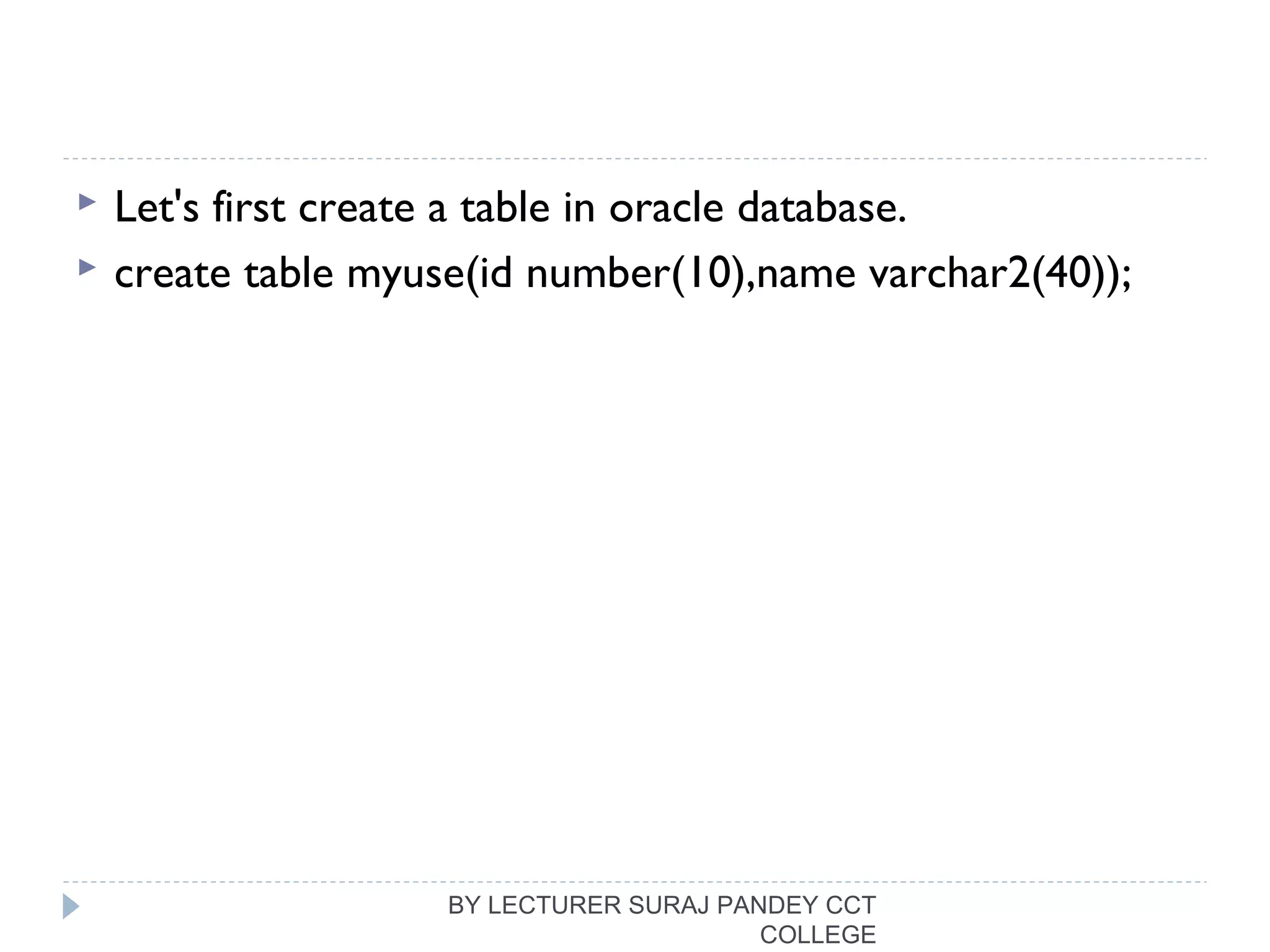  Let's first create a table in oracle database.
 create table myuse(id number(10),name varchar2(40)); 
BY LECTURER SURAJ PANDEY CCT
COLLEGE
 
