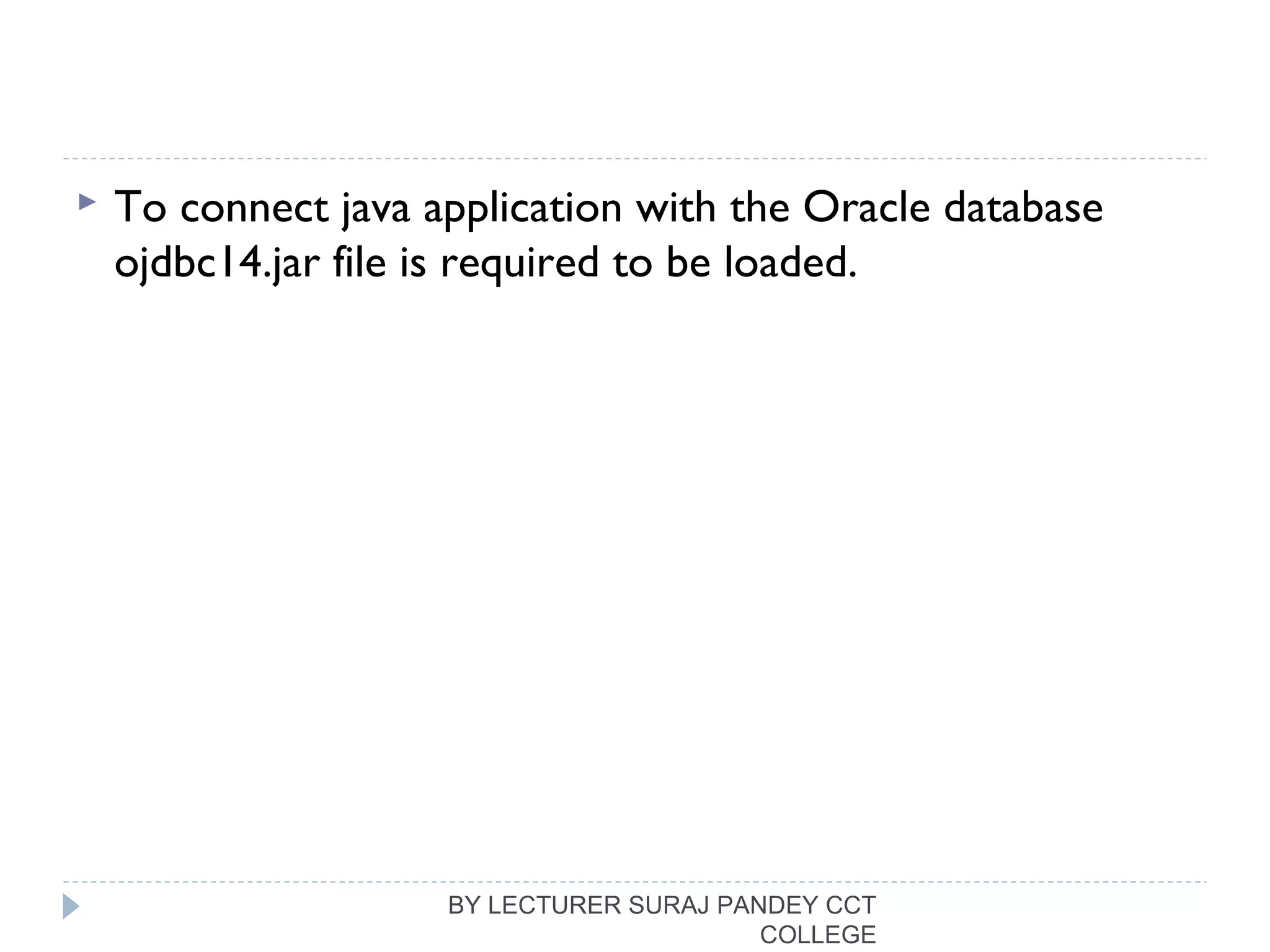  To connect java application with the Oracle database
ojdbc14.jar file is required to be loaded.
BY LECTURER SURAJ PANDEY CCT
COLLEGE
 