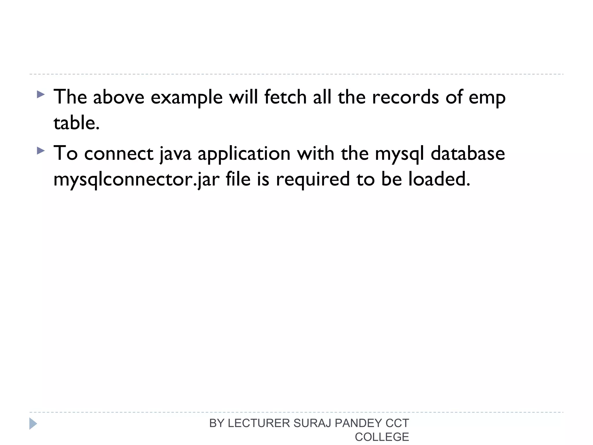  The above example will fetch all the records of emp
table.
 To connect java application with the mysql database
mysqlconnector.jar file is required to be loaded.
BY LECTURER SURAJ PANDEY CCT
COLLEGE
 