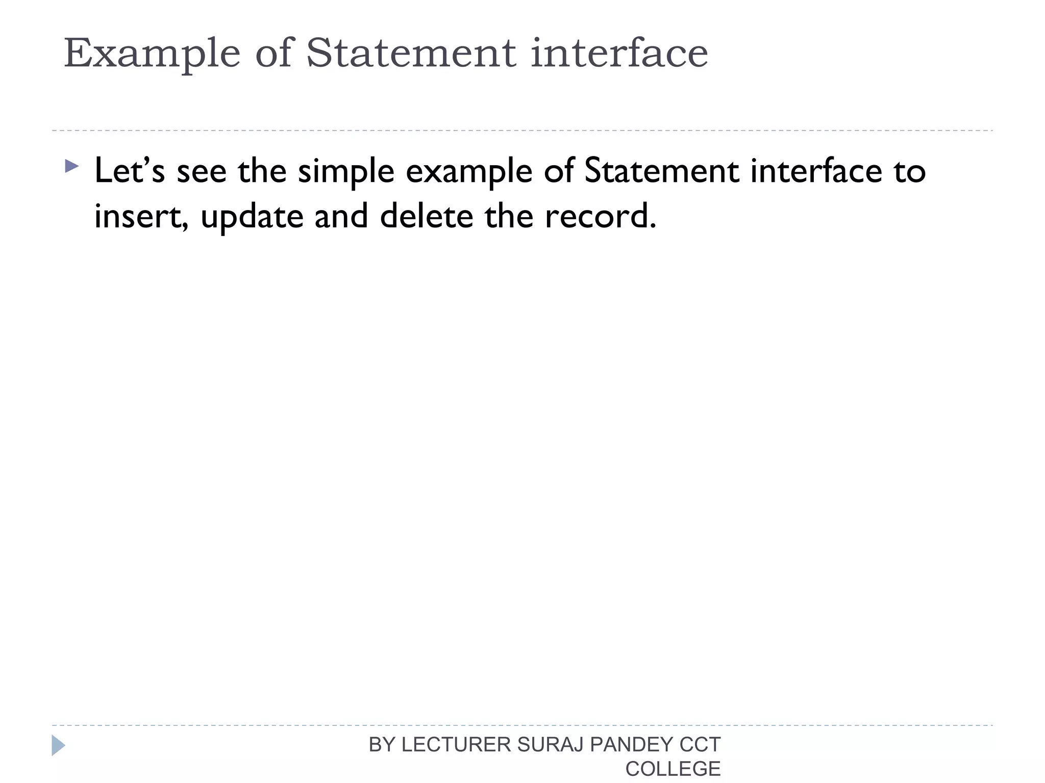 Example of Statement interface
 Let’s see the simple example of Statement interface to
insert, update and delete the record.
BY LECTURER SURAJ PANDEY CCT
COLLEGE
 
