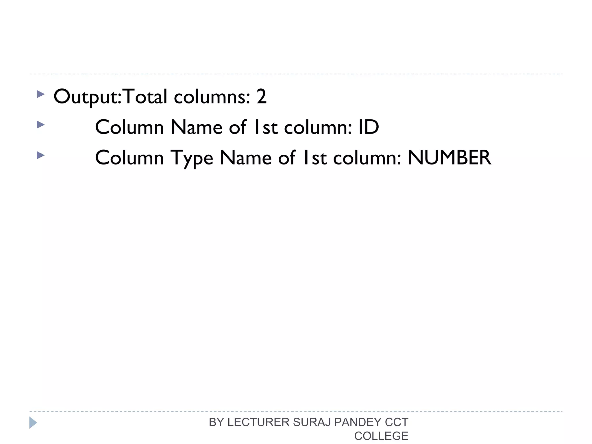  Output:Total columns: 2
 Column Name of 1st column: ID
 Column Type Name of 1st column: NUMBER
BY LECTURER SURAJ PANDEY CCT
COLLEGE
 