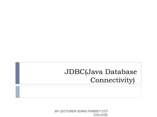 JDBC(Java Database
Connectivity)
BY LECTURER SURAJ PANDEY CCT
COLLEGE
 