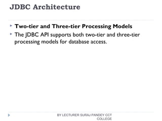 JDBC Architecture
 Two-tier and Three-tier Processing Models
 The JDBC API supports both two-tier and three-tier
processing models for database access.
BY LECTURER SURAJ PANDEY CCT
COLLEGE
 