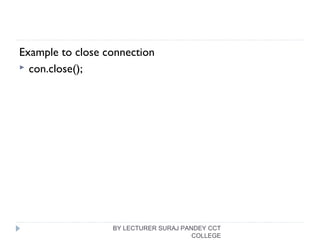 Example to close connection
 con.close();  
BY LECTURER SURAJ PANDEY CCT
COLLEGE
 