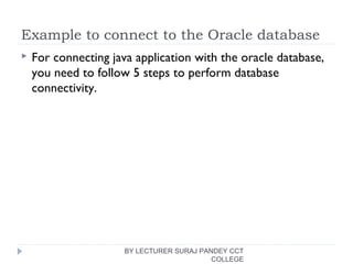 Example to connect to the Oracle database
 For connecting java application with the oracle database,
you need to follow 5 steps to perform database
connectivity.
BY LECTURER SURAJ PANDEY CCT
COLLEGE
 