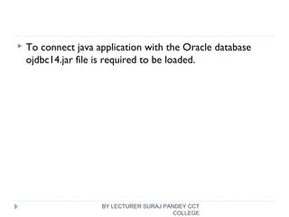  To connect java application with the Oracle database
ojdbc14.jar file is required to be loaded.
BY LECTURER SURAJ PANDEY CCT
COLLEGE
 