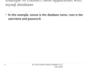 Example to Connect Java Application with
mysql database
 In this example, sonoo is the database name, root is the
username and password.
BY LECTURER SURAJ PANDEY CCT
COLLEGE
 