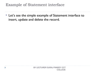 Example of Statement interface
 Let’s see the simple example of Statement interface to
insert, update and delete the record.
BY LECTURER SURAJ PANDEY CCT
COLLEGE
 