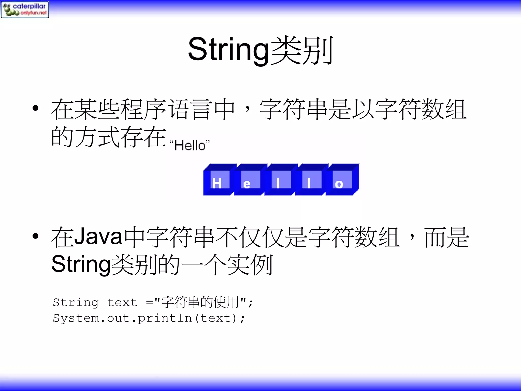 String类别 • 在某些程序语言中，字符串是以字符数组 的方式存在 • 在Java中字符串不仅仅是字符数组，而是 String类别的一个实例 String text ="字符串的使用"; System.out.println(text); 