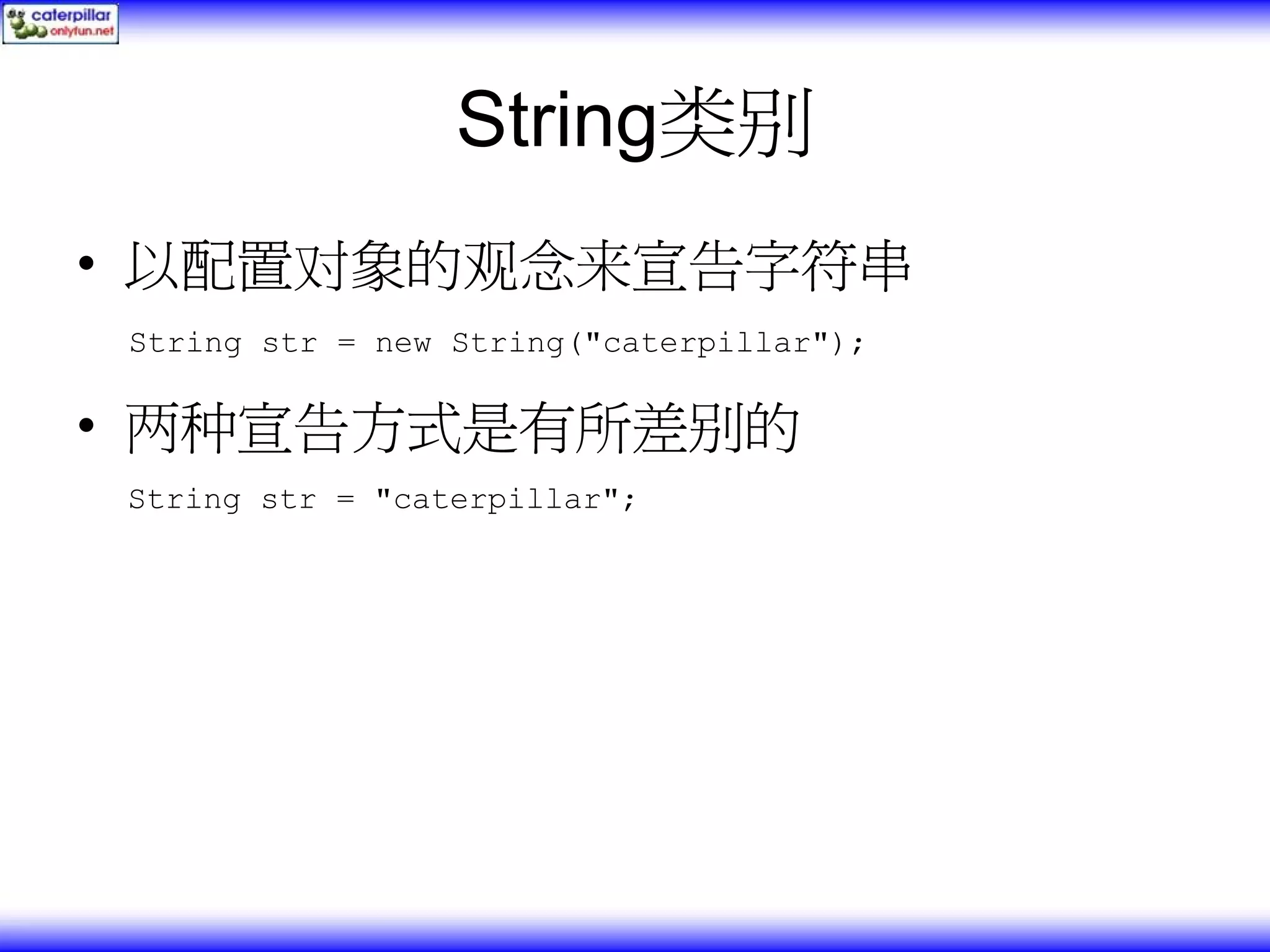 String类别 • 以配置对象的观念来宣告字符串 String str = new String("caterpillar"); • 两种宣告方式是有所差别的 String str = "caterpillar"; 
