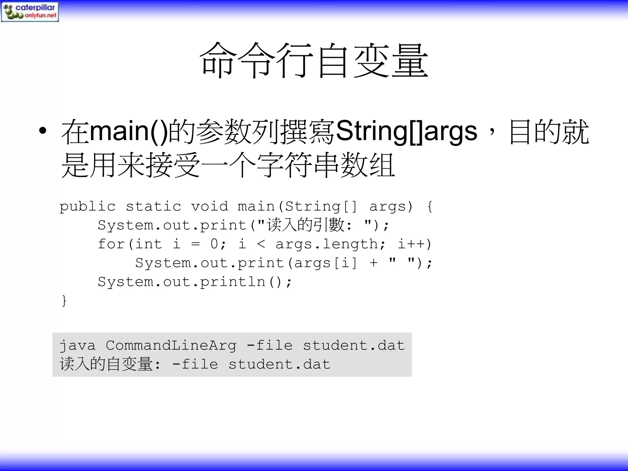 命令行自变量 • 在main()的参数列撰寫String[]args，目的就 是用来接受一个字符串数组 public static void main(String[] args) { System.out.print("读入的引數: "); for(int i = 0; i < args.length; i++) System.out.print(args[i] + " "); System.out.println(); } java CommandLineArg -file student.dat 读入的自变量: -file student.dat 