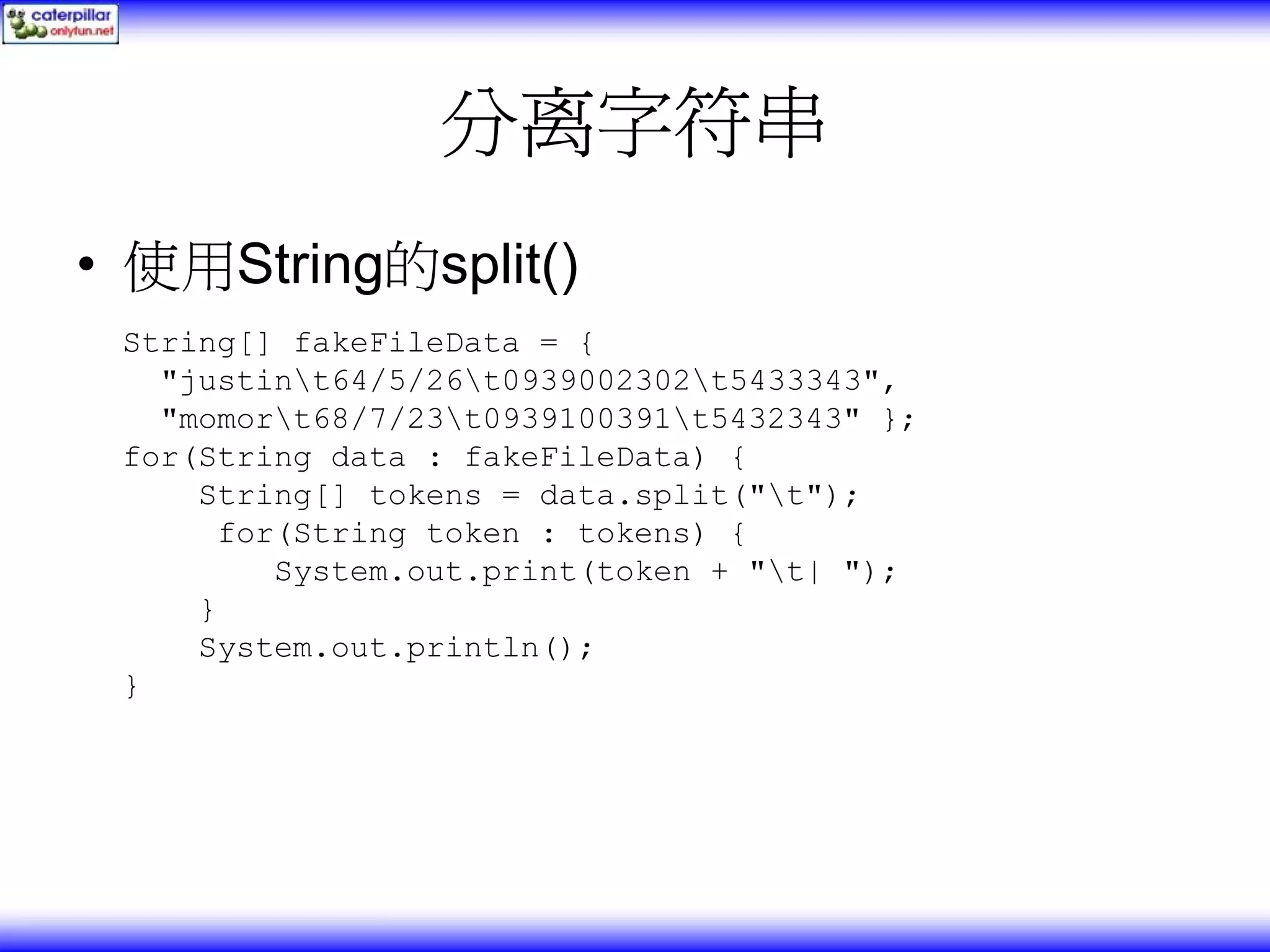 分离字符串 • 使用String的split() String[] fakeFileData = { "justint64/5/26t0939002302t5433343", "momort68/7/23t0939100391t5432343" }; for(String data : fakeFileData) { String[] tokens = data.split("t"); for(String token : tokens) { System.out.print(token + "t| "); } System.out.println(); } 