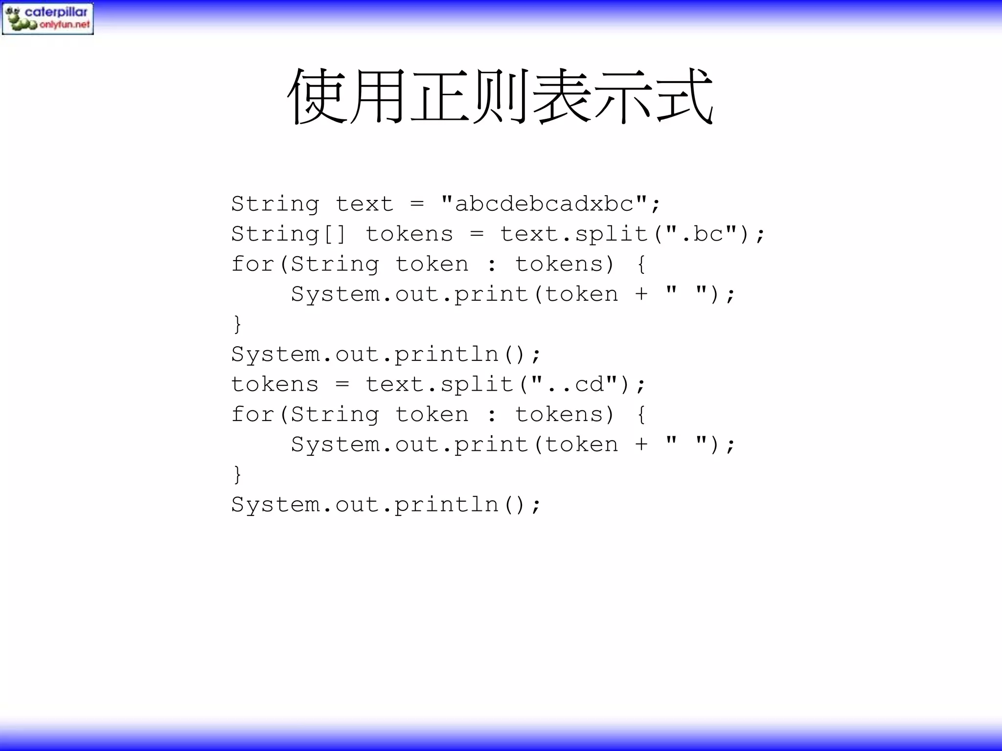 使用正则表示式 String text = "abcdebcadxbc"; String[] tokens = text.split(".bc"); for(String token : tokens) { System.out.print(token + " "); } System.out.println(); tokens = text.split("..cd"); for(String token : tokens) { System.out.print(token + " "); } System.out.println(); 