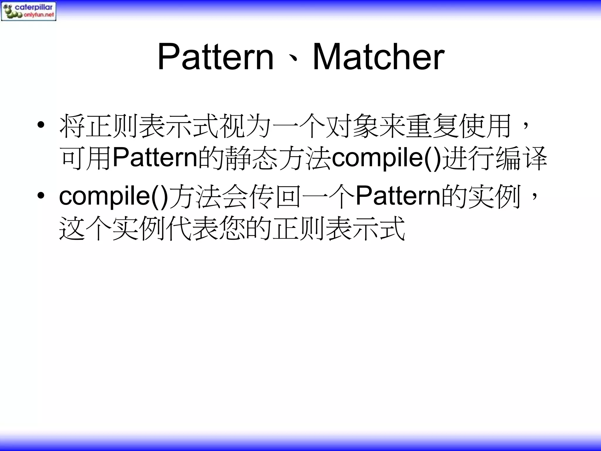 Pattern、Matcher • 将正则表示式视为一个对象来重复使用， 可用Pattern的静态方法compile()进行编译 • compile()方法会传回一个Pattern的实例， 这个实例代表您的正则表示式 