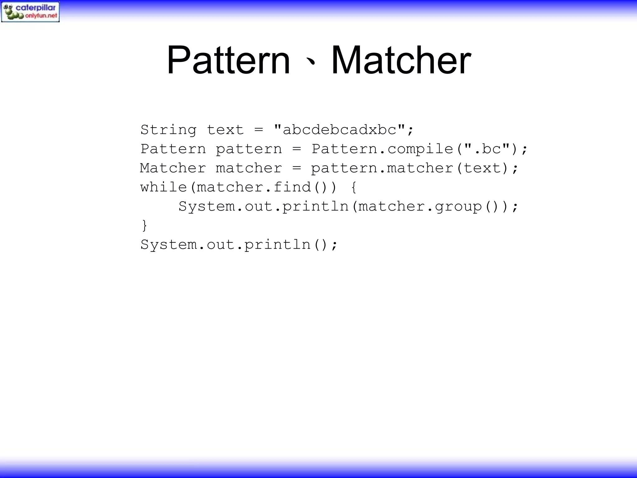 Pattern、Matcher String text = "abcdebcadxbc"; Pattern pattern = Pattern.compile(".bc"); Matcher matcher = pattern.matcher(text); while(matcher.find()) { System.out.println(matcher.group()); } System.out.println(); 