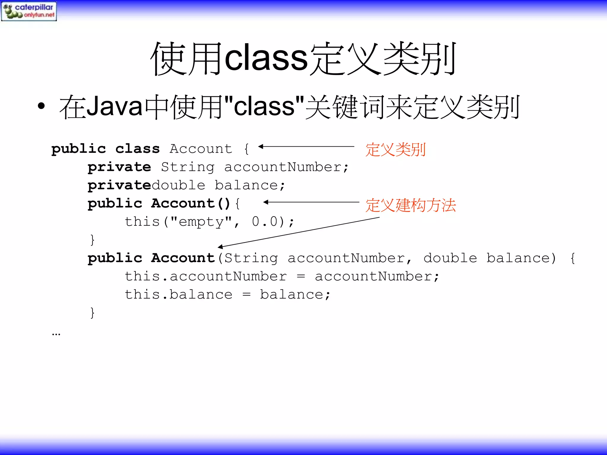 使用class定义类别 • 在Java中使用"class"关键词来定义类别 public class Account { 定义类别 private String accountNumber; privatedouble balance; public Account(){ 定义建构方法 this("empty", 0.0); } public Account(String accountNumber, double balance) { this.accountNumber = accountNumber; this.balance = balance; } … 