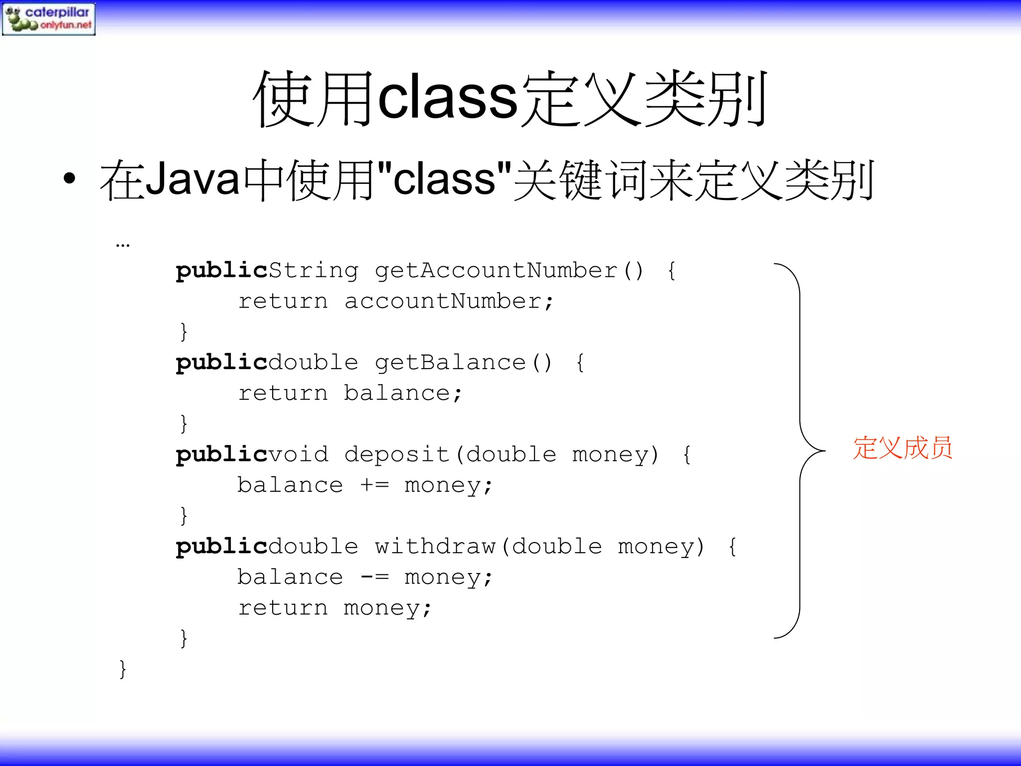 使用class定义类别 • 在Java中使用"class"关键词来定义类别 … publicString getAccountNumber() { return accountNumber; } publicdouble getBalance() { return balance; } publicvoid deposit(double money) { 定义成员 balance += money; } publicdouble withdraw(double money) { balance -= money; return money; } } 