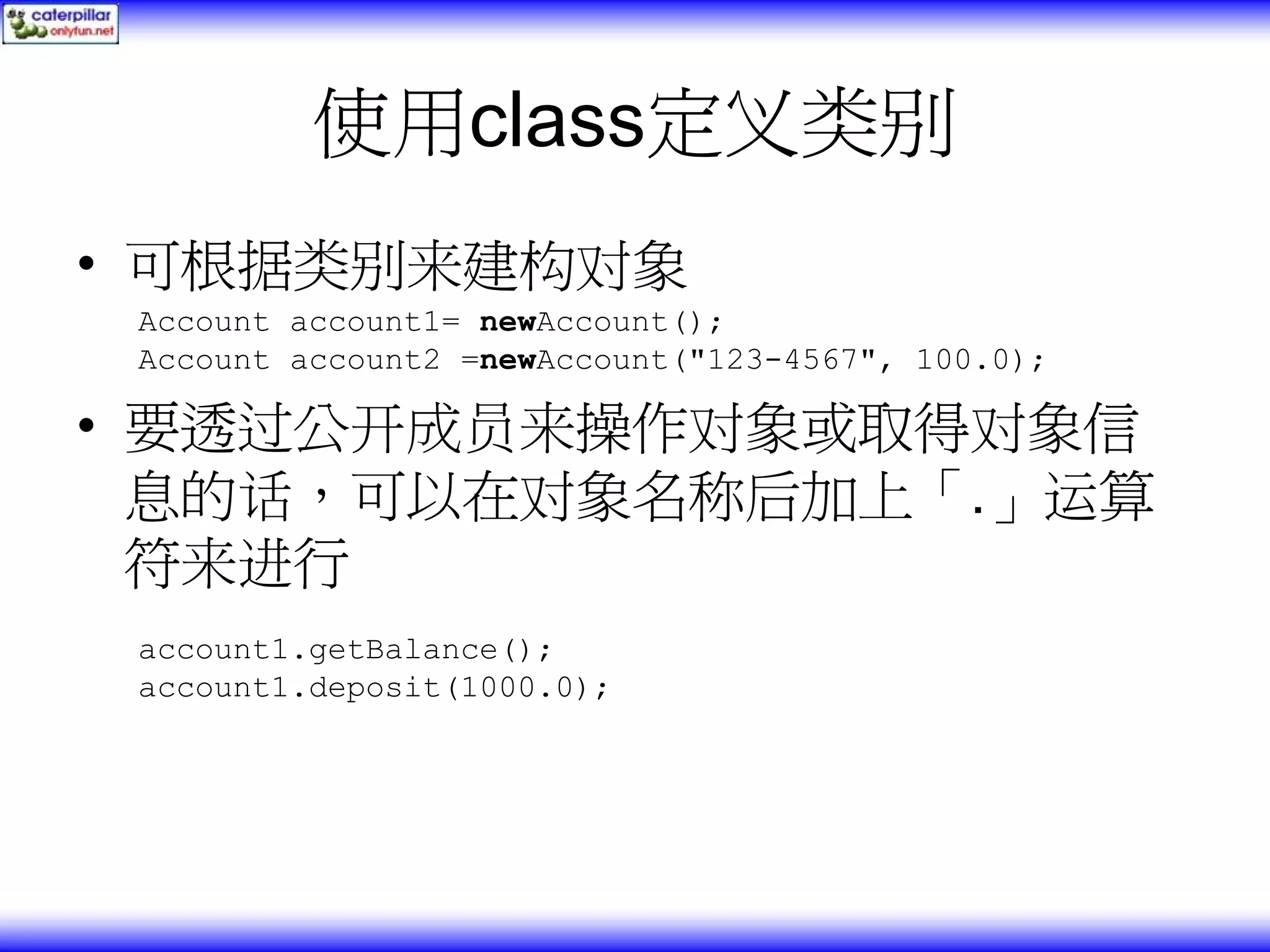 使用class定义类别 • 可根据类别来建构对象 Account account1= newAccount(); Account account2 =newAccount("123-4567", 100.0); • 要透过公开成员来操作对象或取得对象信 息的话，可以在对象名称后加上「.」运算 符来进行 account1.getBalance(); account1.deposit(1000.0); 