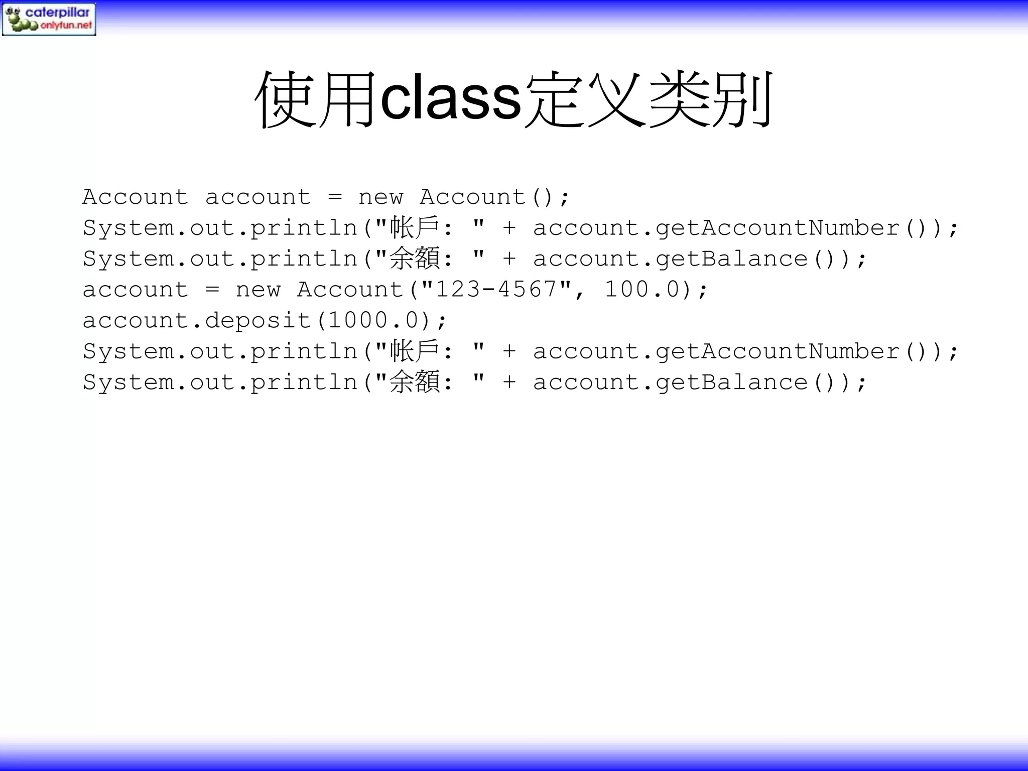 使用class定义类别 Account account = new Account(); System.out.println("帐戶: " + account.getAccountNumber()); System.out.println("余額: " + account.getBalance()); account = new Account("123-4567", 100.0); account.deposit(1000.0); System.out.println("帐戶: " + account.getAccountNumber()); System.out.println("余額: " + account.getBalance()); 