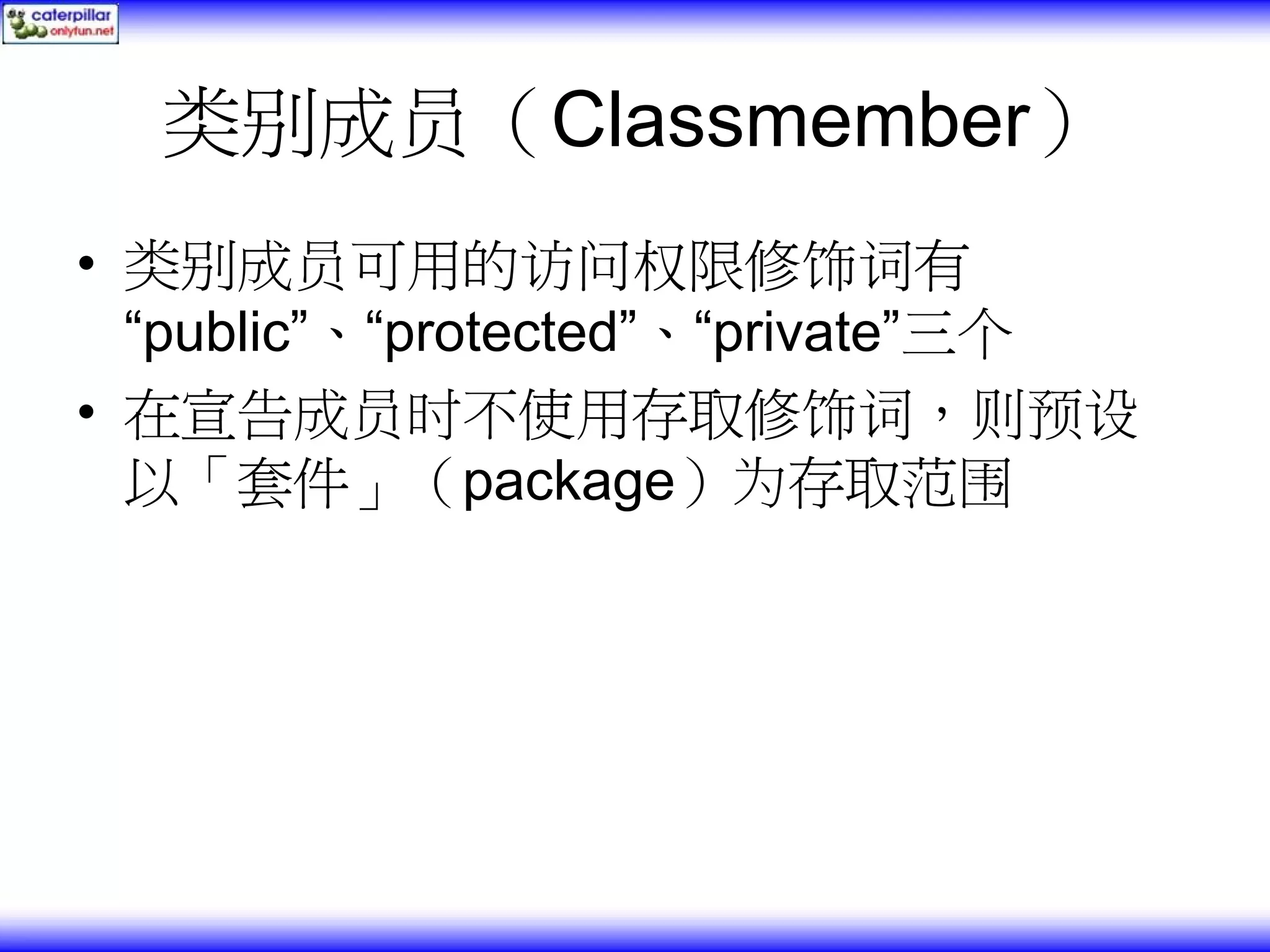 类别成员（Classmember） • 类别成员可用的访问权限修饰词有 “public”、“protected”、“private”三个 • 在宣告成员时不使用存取修饰词，则预设 以「套件」（package）为存取范围 