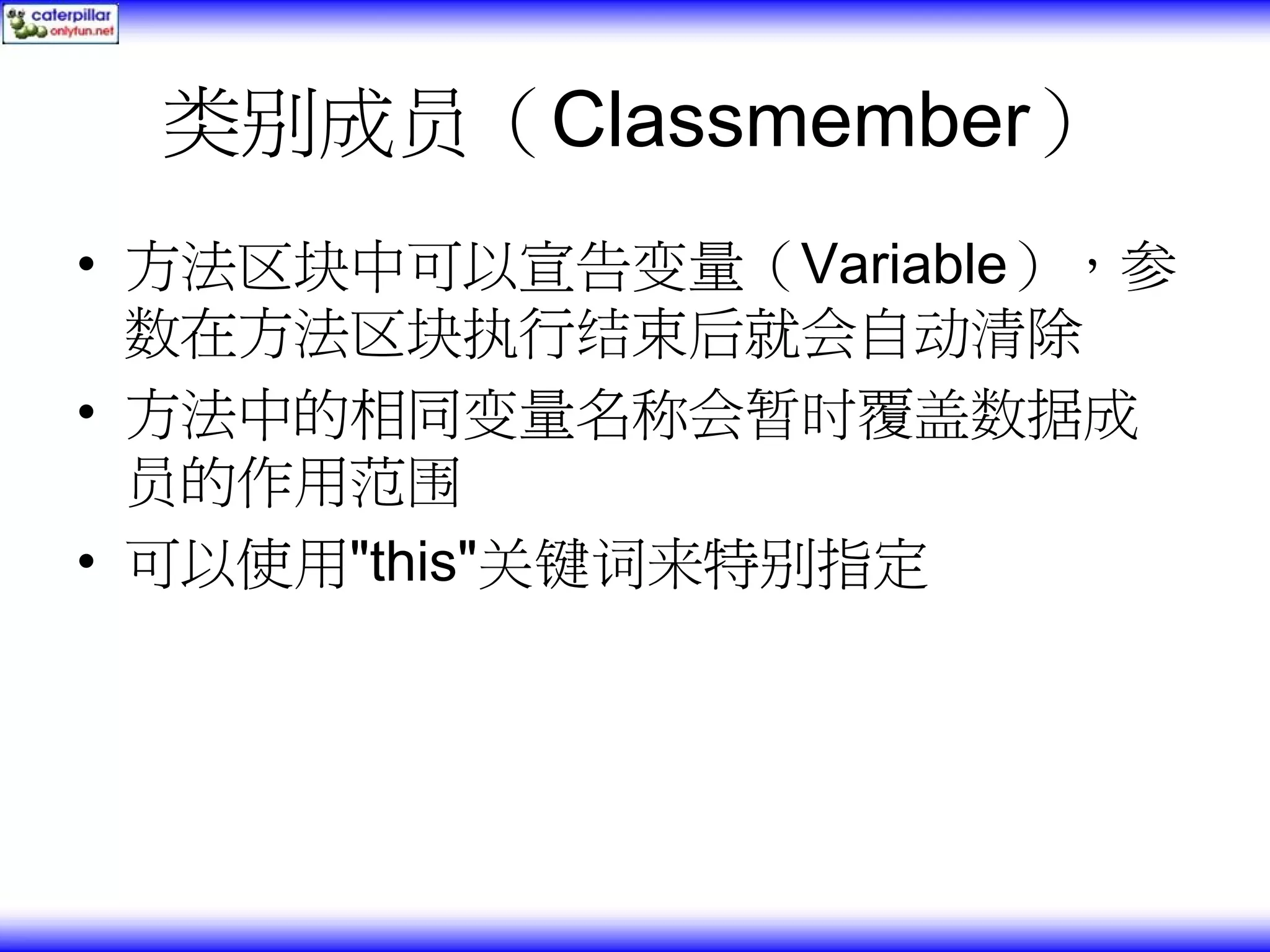 类别成员（Classmember） • 方法区块中可以宣告变量（Variable），参 数在方法区块执行结束后就会自动清除 • 方法中的相同变量名称会暂时覆盖数据成 员的作用范围 • 可以使用"this"关键词来特别指定 