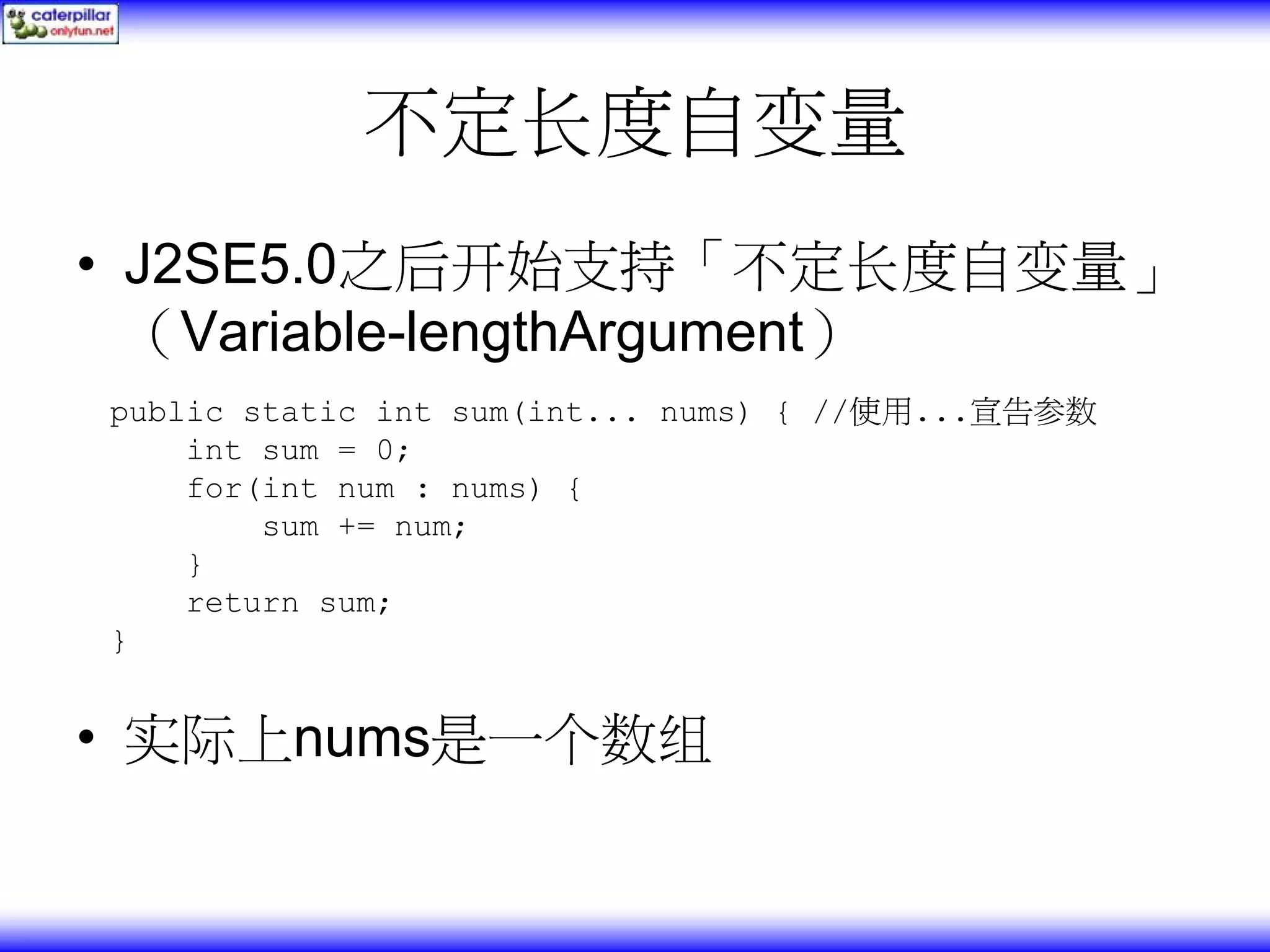 不定长度自变量 • J2SE5.0之后开始支持「不定长度自变量」 （Variable-lengthArgument） public static int sum(int... nums) { //使用...宣告参数 int sum = 0; for(int num : nums) { sum += num; } return sum; } • 实际上nums是一个数组 