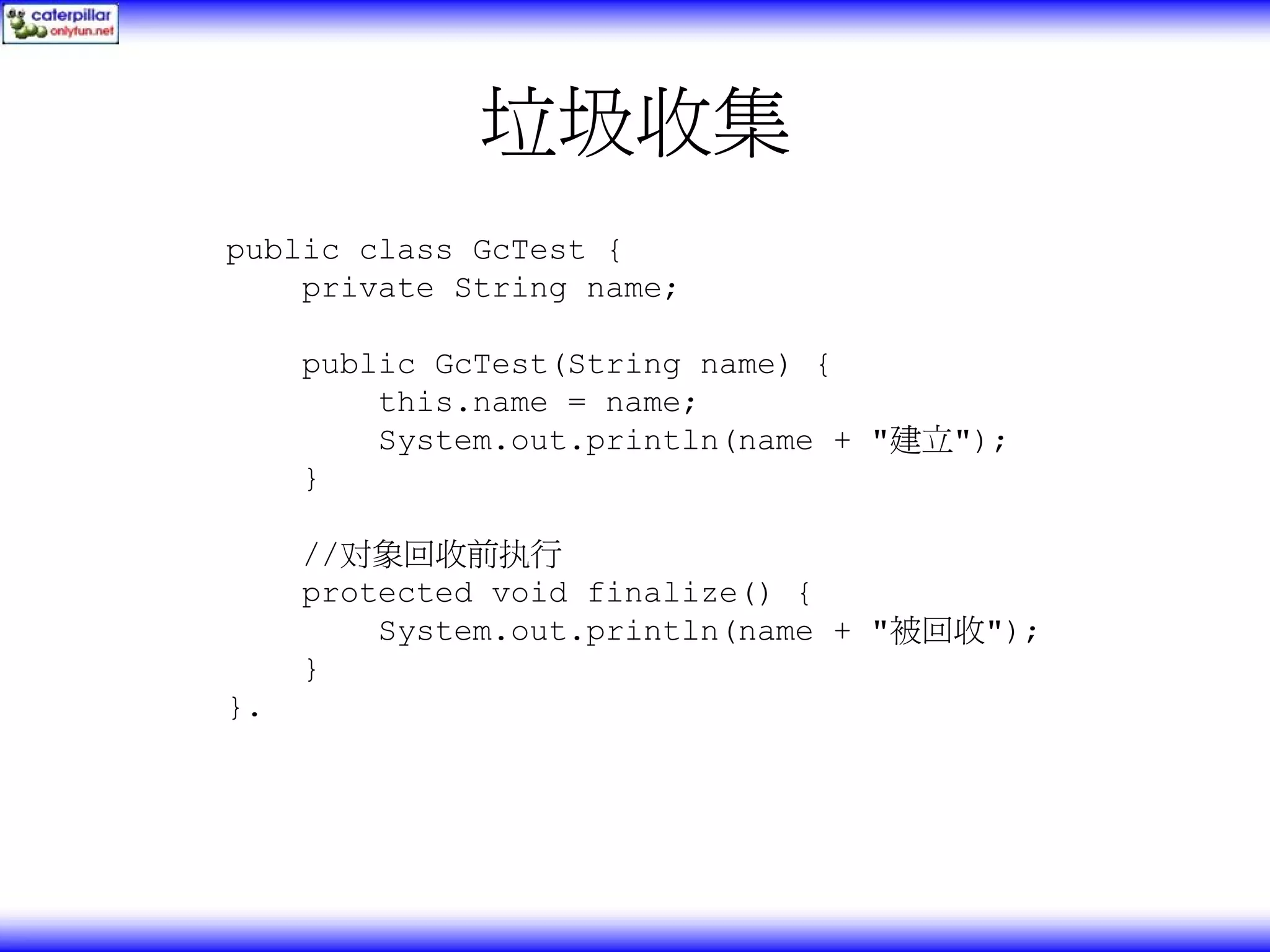 垃圾收集 public class GcTest { private String name; public GcTest(String name) { this.name = name; System.out.println(name + "建立"); } //对象回收前执行 protected void finalize() { System.out.println(name + "被回收"); } }. 