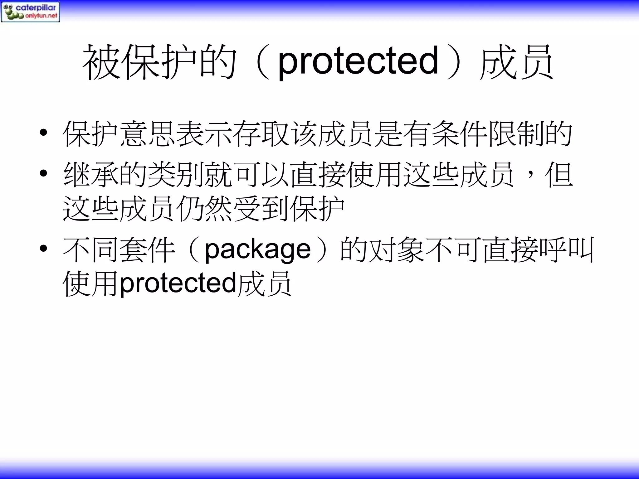 被保护的（protected）成员 • 保护意思表示存取该成员是有条件限制的 • 继承的类别就可以直接使用这些成员，但 这些成员仍然受到保护 • 不同套件（package）的对象不可直接呼叫 使用protected成员 