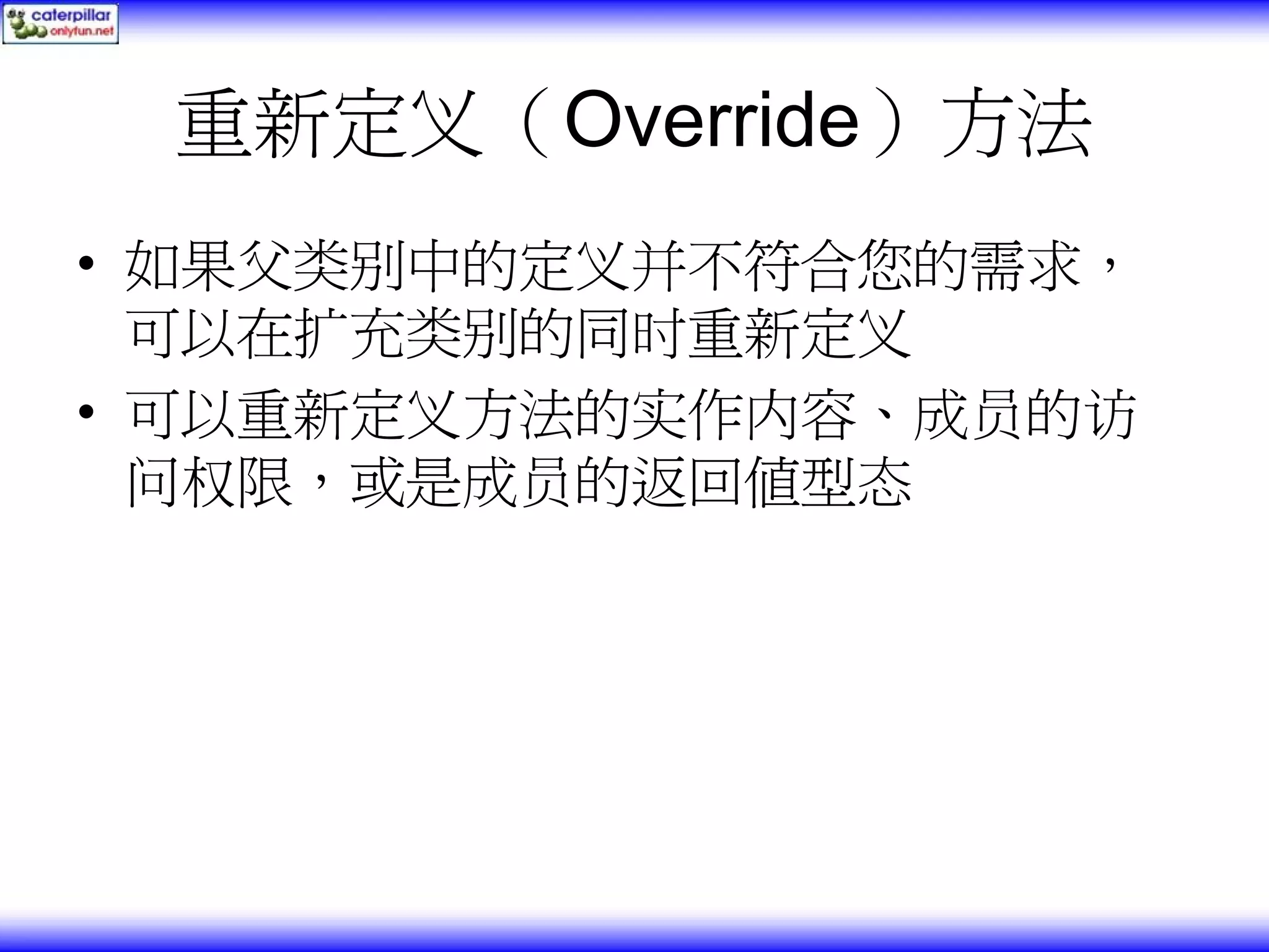 重新定义（Override）方法 • 如果父类别中的定义并不符合您的需求， 可以在扩充类别的同时重新定义 • 可以重新定义方法的实作内容、成员的访 问权限，或是成员的返回值型态 