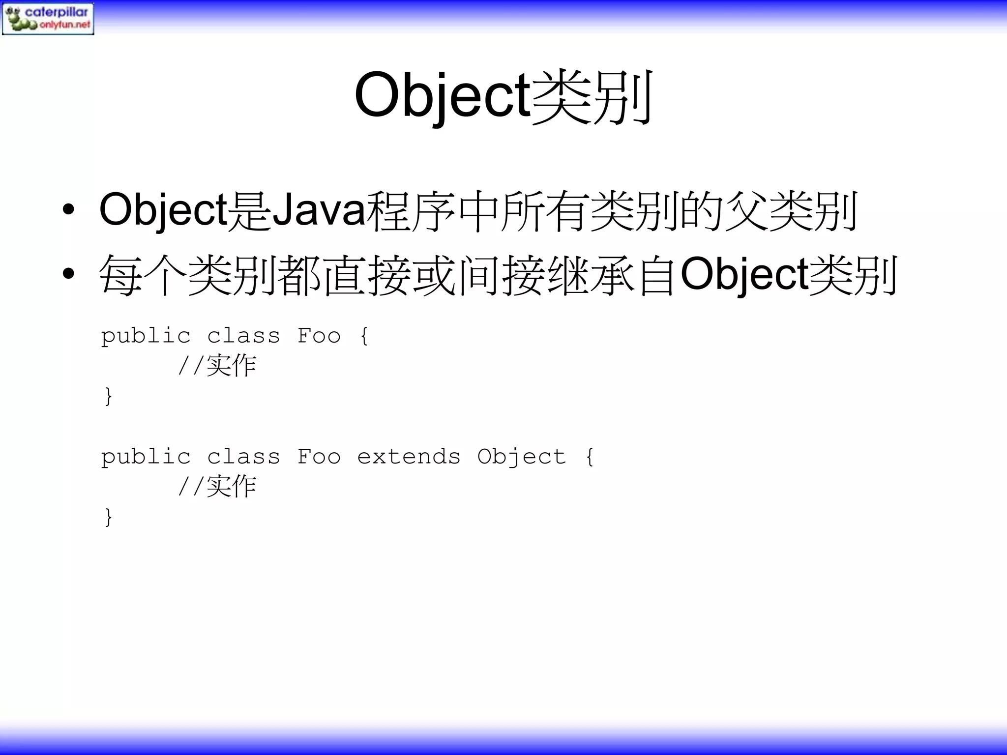 Object类别 • Object是Java程序中所有类别的父类别 • 每个类别都直接或间接继承自Object类别 public class Foo { //实作 } public class Foo extends Object { //实作 } 