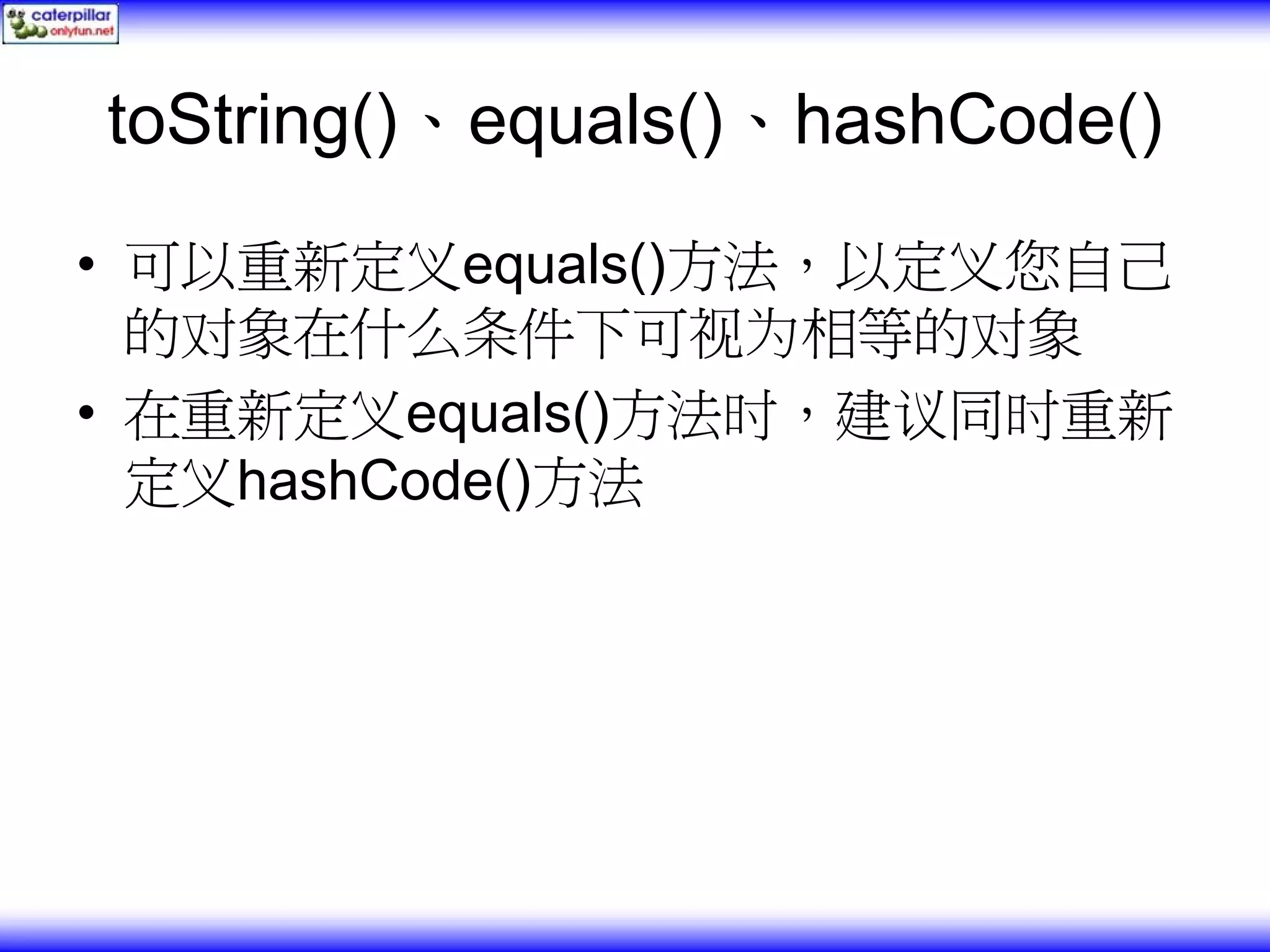 toString()、equals()、hashCode() • 可以重新定义equals()方法，以定义您自己 的对象在什么条件下可视为相等的对象 • 在重新定义equals()方法时，建议同时重新 定义hashCode()方法 