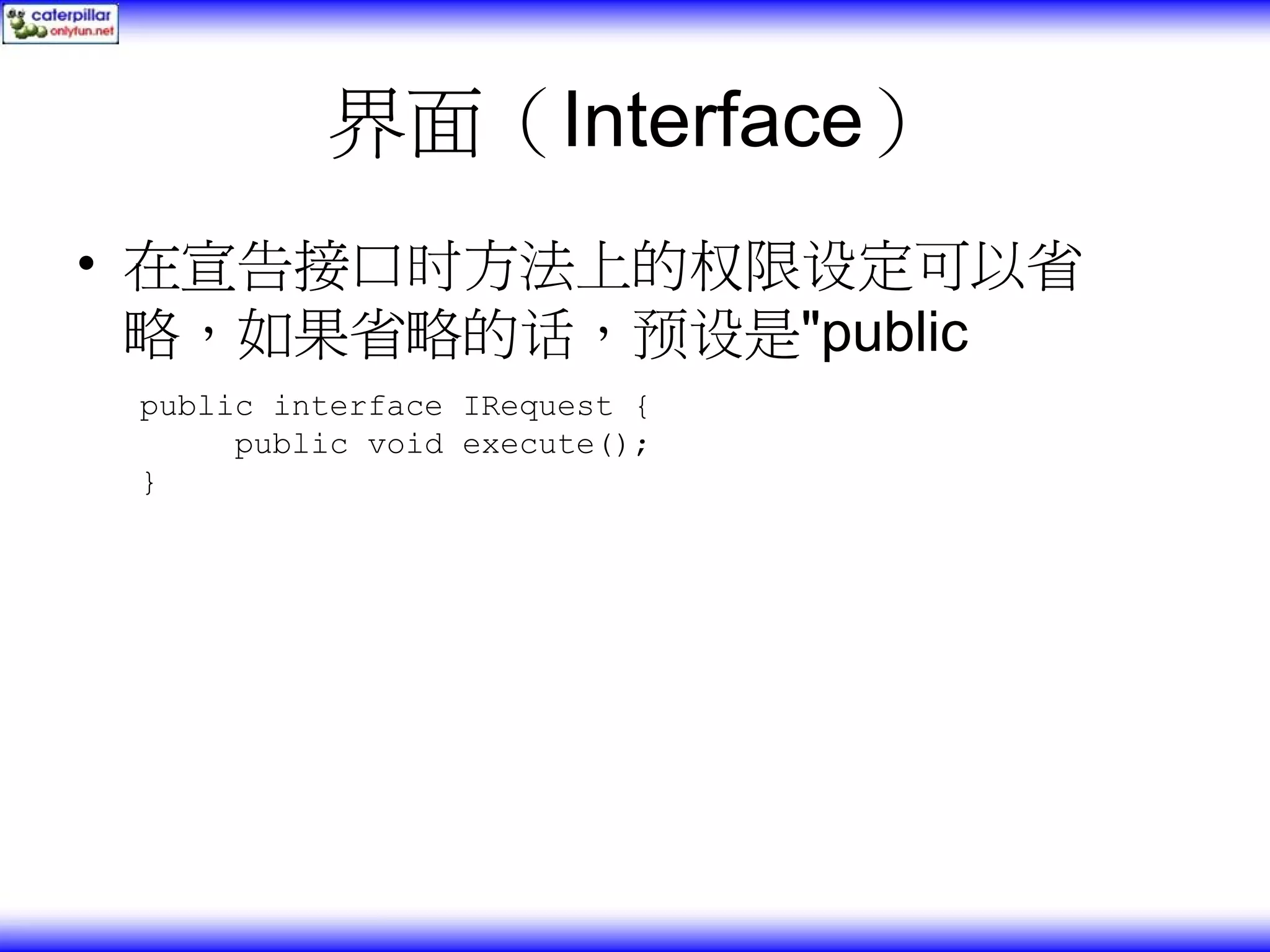 界面（Interface） • 在宣告接口时方法上的权限设定可以省 略，如果省略的话，预设是"public public interface IRequest { public void execute(); } 