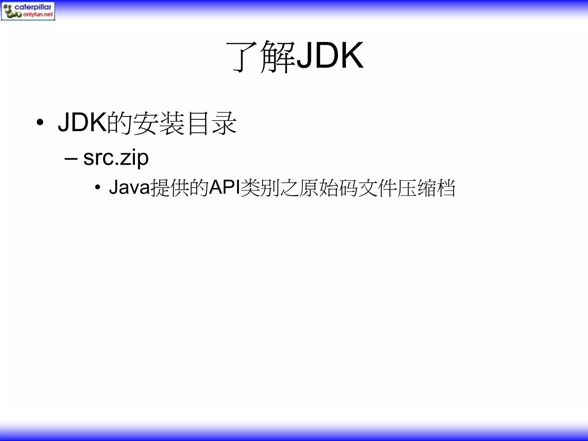 了解JDK • JDK的安装目录 – src.zip • Java提供的API类别之原始码文件压缩档 