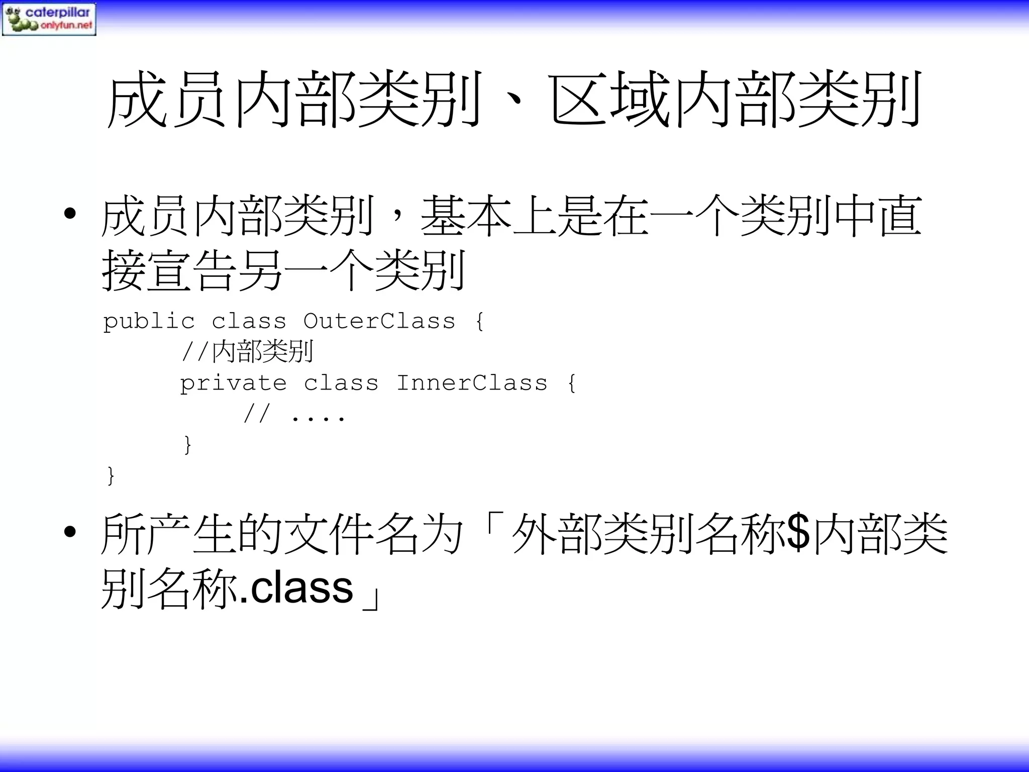成员内部类别、区域内部类别 • 成员内部类别，基本上是在一个类别中直 接宣告另一个类别 public class OuterClass { //内部类别 private class InnerClass { // .... } } • 所产生的文件名为「外部类别名称$内部类 别名称.class」 